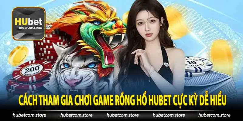 Cách tham gia chơi game Rồng Hổ Hubet cực kỳ dễ hiểu