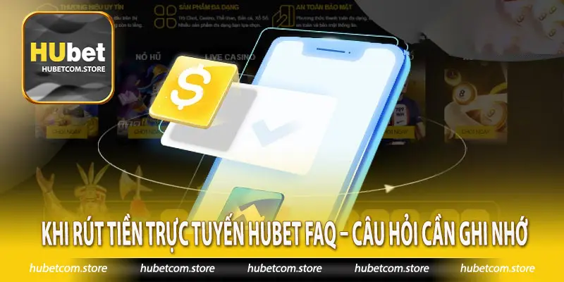 Khi rút tiền trực tuyến Hubet FAQ – Câu hỏi cần ghi nhớ