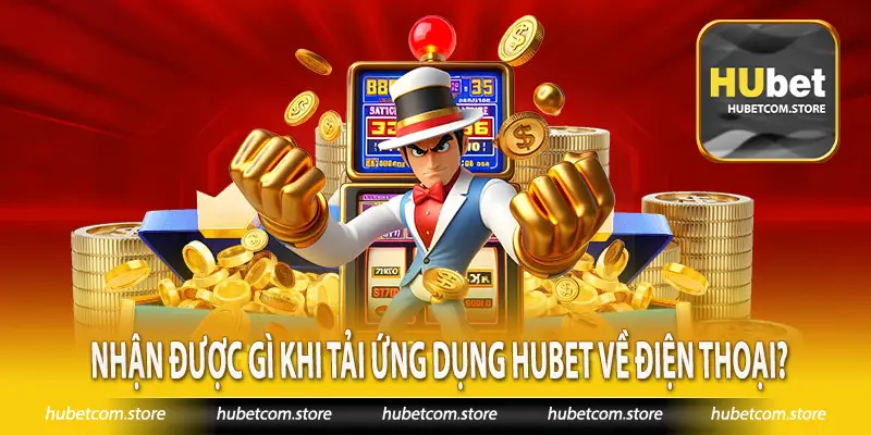 Nhận được gì khi tải ứng dụng Hubet về điện thoại
