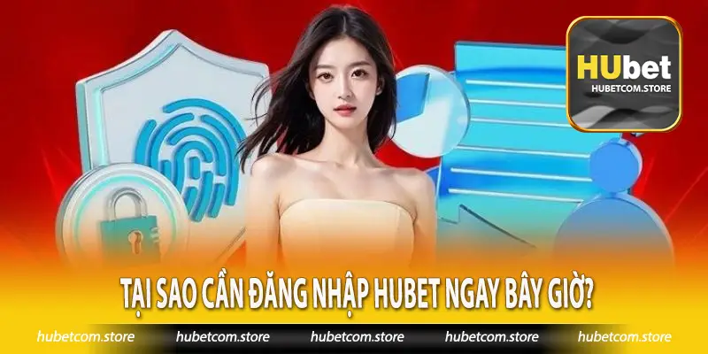 Tại sao cần đăng nhập Hubet ngay bây giờ